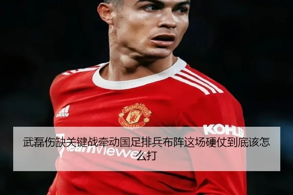 武磊伤缺关键战牵动国足排兵布阵这场硬仗到底该怎么打