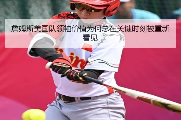詹姆斯美国队领袖价值为何总在关键时刻被重新看见